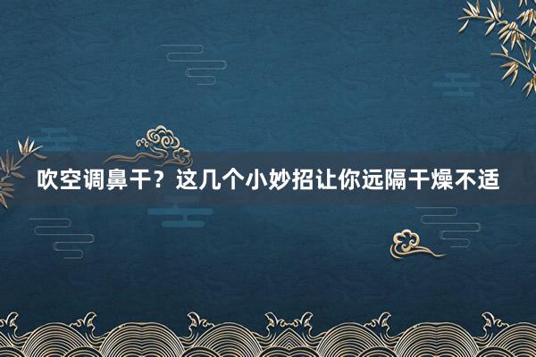 吹空调鼻干？这几个小妙招让你远隔干燥不适