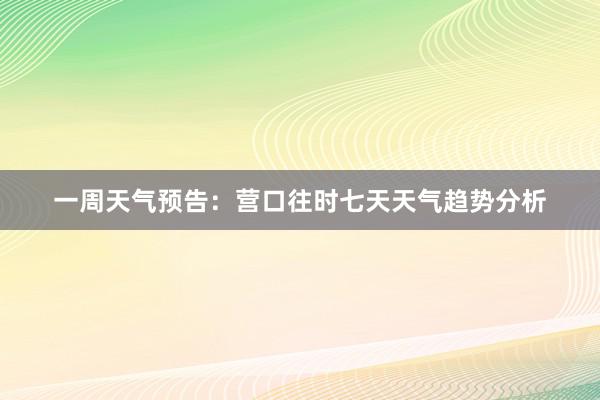 一周天气预告：营口往时七天天气趋势分析