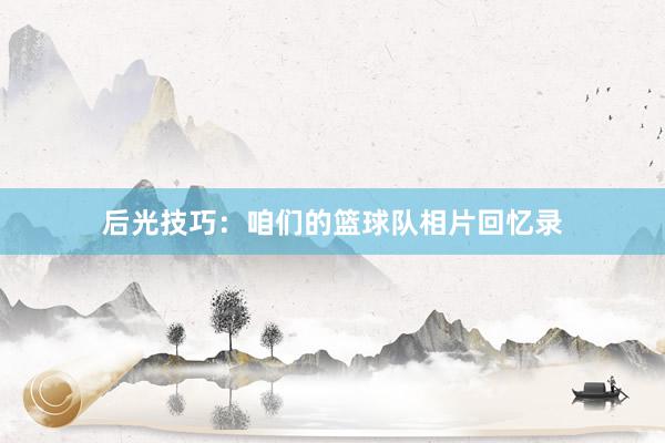 后光技巧：咱们的篮球队相片回忆录